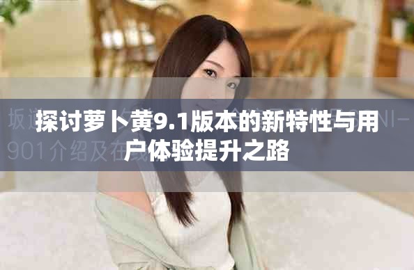 探讨萝卜黄9.1版本的新特性与用户体验提升之路