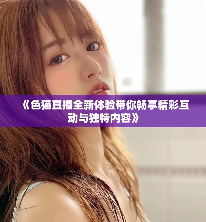 《色猫直播全新体验带你畅享精彩互动与独特内容》