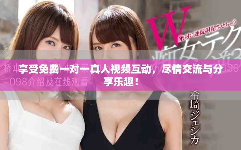 享受免费一对一真人视频互动，尽情交流与分享乐趣！