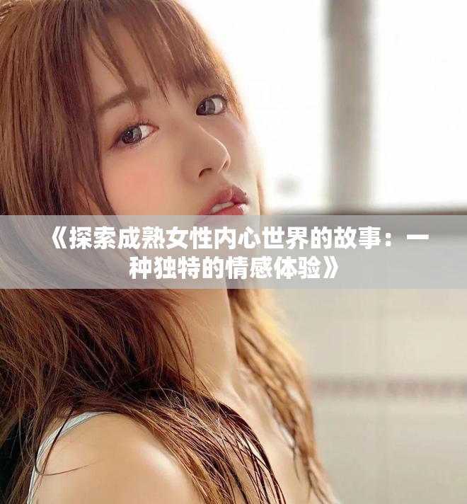 《探索成熟女性内心世界的故事：一种独特的情感体验》
