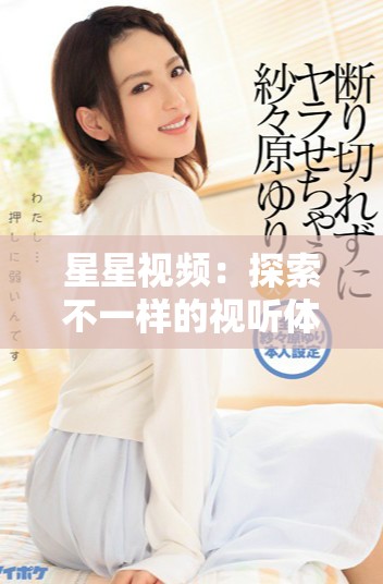 星星视频：探索不一样的视听体验与创作灵感