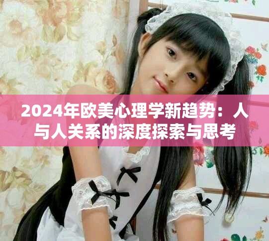 2024年欧美心理学新趋势：人与人关系的深度探索与思考