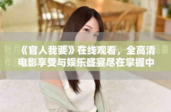 《官人我要》在线观看，全高清电影享受与娱乐盛宴尽在掌握中