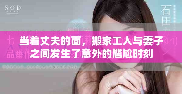 当着丈夫的面，搬家工人与妻子之间发生了意外的尴尬时刻