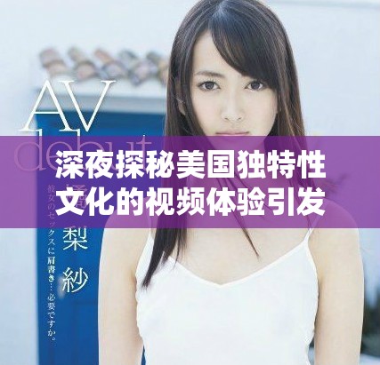 深夜探秘美国独特性文化的视频体验引发热议