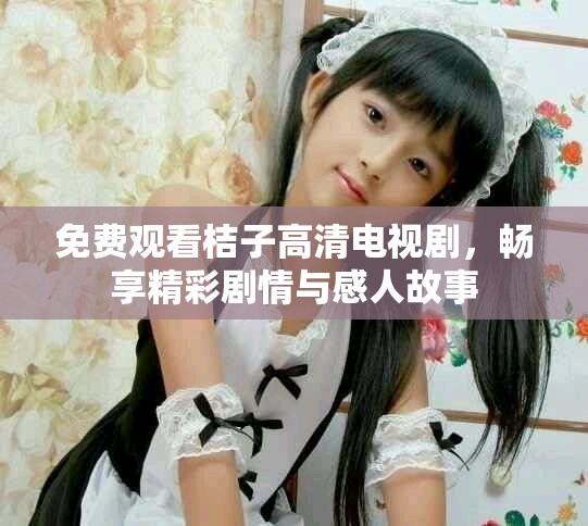免费观看桔子高清电视剧，畅享精彩剧情与感人故事