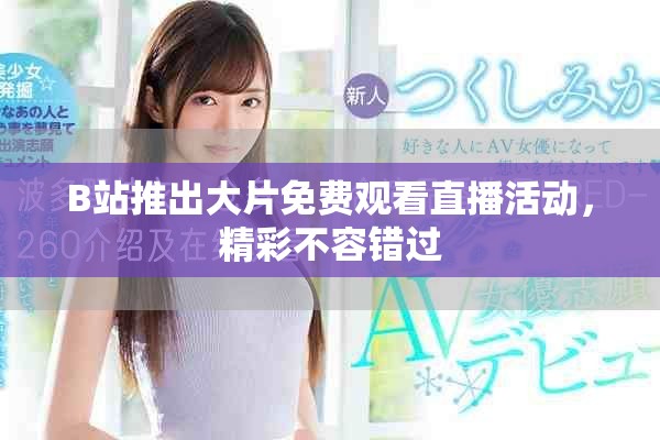 B站推出大片免费观看直播活动，精彩不容错过