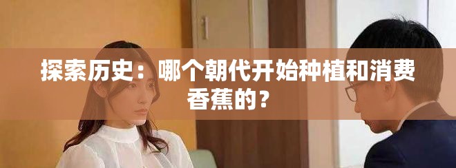 探索历史：哪个朝代开始种植和消费香蕉的？