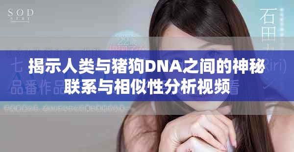 揭示人类与猪狗DNA之间的神秘联系与相似性分析视频