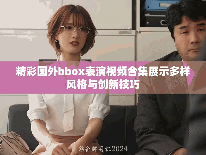 精彩国外bbox表演视频合集展示多样风格与创新技巧
