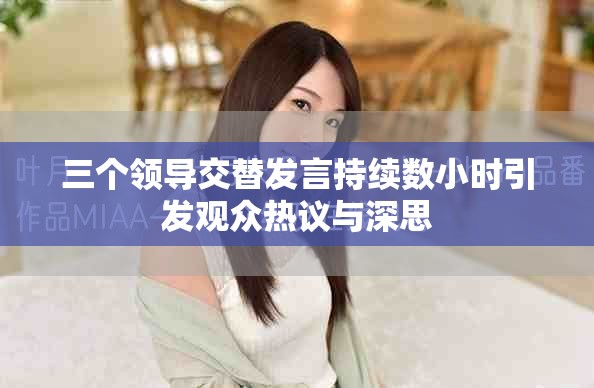 三个领导交替发言持续数小时引发观众热议与深思