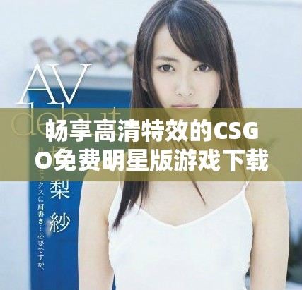 畅享高清特效的CSGO免费明星版游戏下载体验
