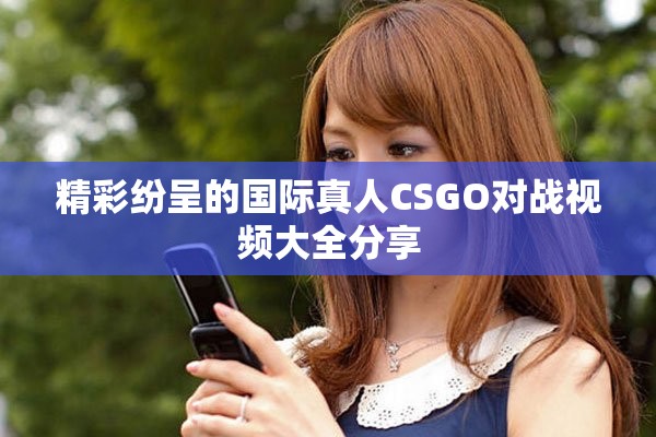 精彩纷呈的国际真人CSGO对战视频大全分享