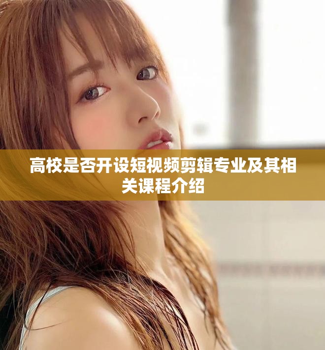 高校是否开设短视频剪辑专业及其相关课程介绍