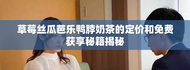 草莓丝瓜芭乐鸭脖奶茶的定价和免费获享秘籍揭秘