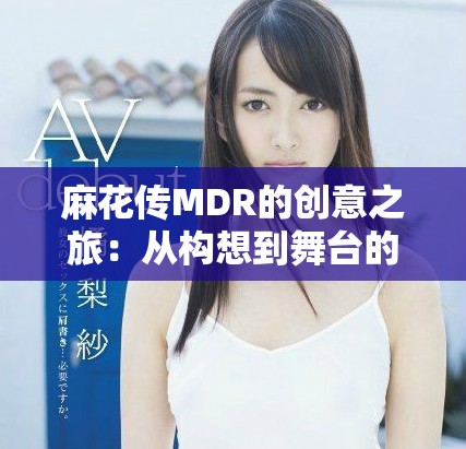 麻花传MDR的创意之旅：从构想到舞台的精彩蜕变