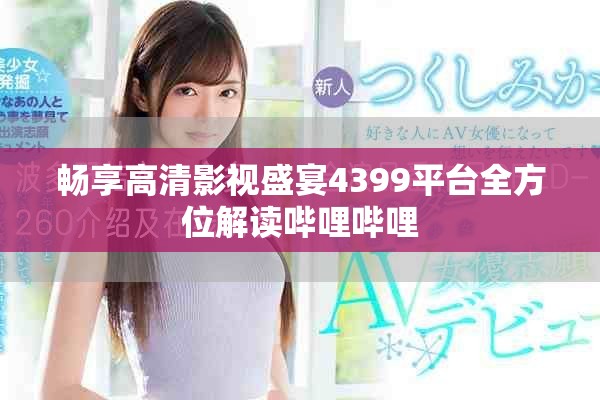 畅享高清影视盛宴4399平台全方位解读哔哩哔哩