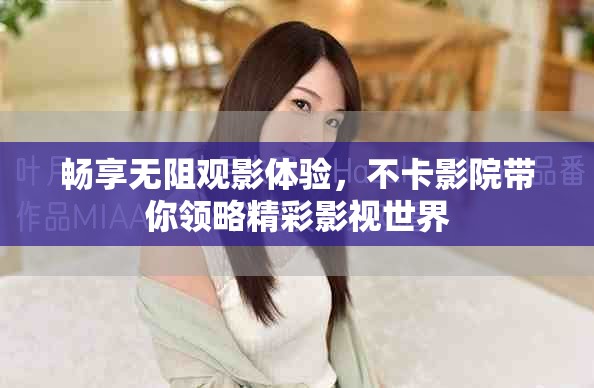 畅享无阻观影体验，不卡影院带你领略精彩影视世界