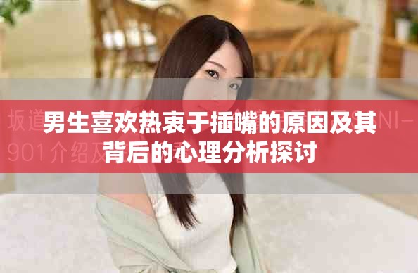 男生喜欢热衷于插嘴的原因及其背后的心理分析探讨