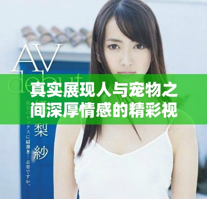 真实展现人与宠物之间深厚情感的精彩视频