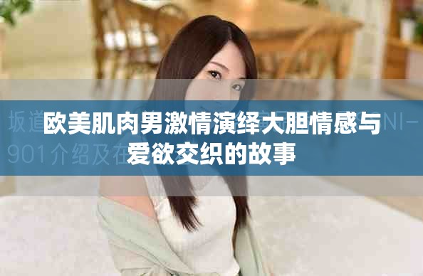 欧美肌肉男激情演绎大胆情感与爱欲交织的故事