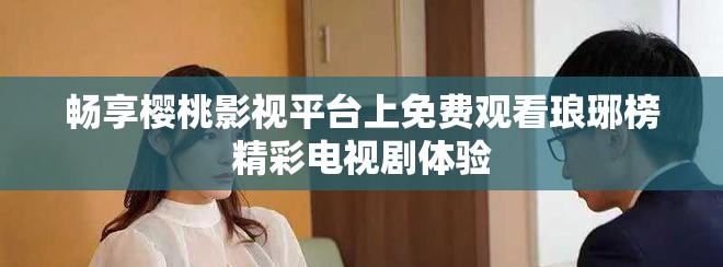畅享樱桃影视平台上免费观看琅琊榜精彩电视剧体验