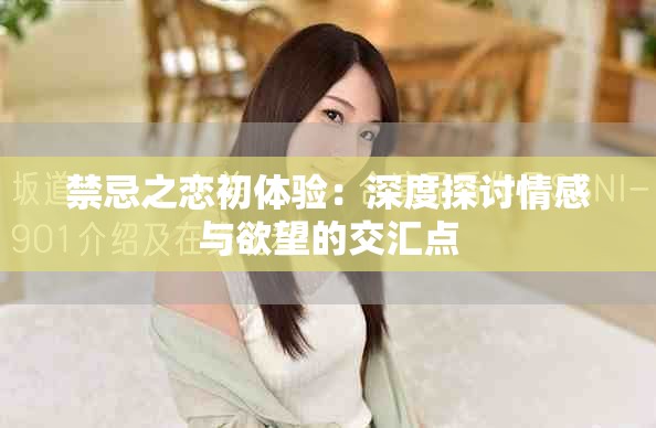 禁忌之恋初体验：深度探讨情感与欲望的交汇点