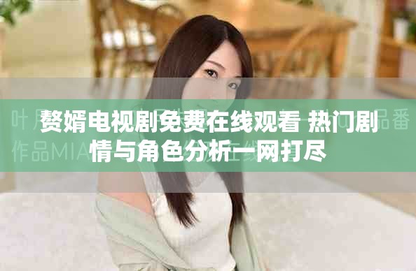 赘婿电视剧免费在线观看 热门剧情与角色分析一网打尽