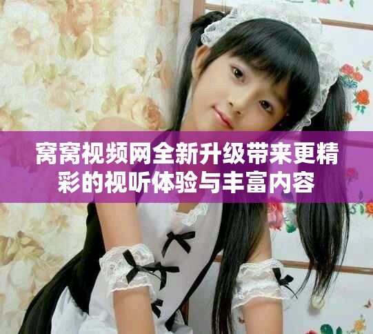 窝窝视频网全新升级带来更精彩的视听体验与丰富内容