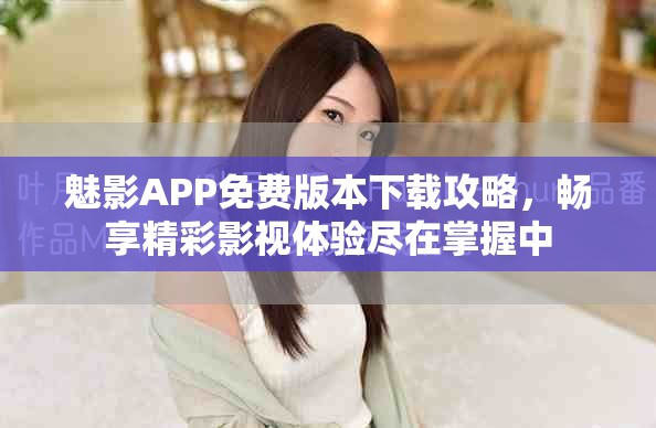魅影APP免费版本下载攻略，畅享精彩影视体验尽在掌握中