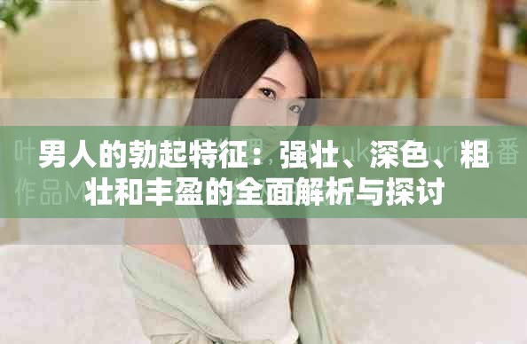 男人的勃起特征：强壮、深色、粗壮和丰盈的全面解析与探讨