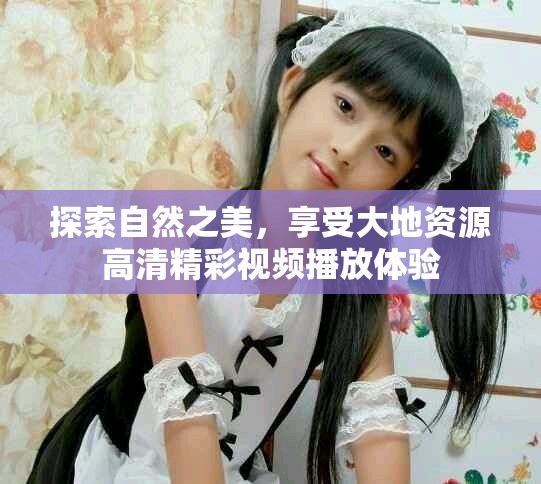 探索自然之美，享受大地资源高清精彩视频播放体验