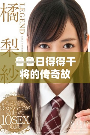 鲁鲁日得得干将的传奇故事与历史背景探秘
