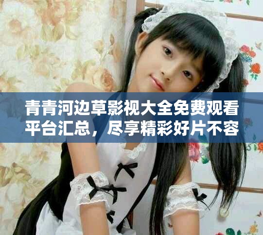 青青河边草影视大全免费观看平台汇总，尽享精彩好片不容错过