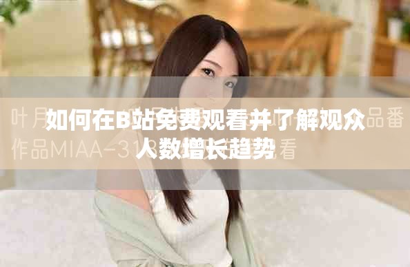 如何在B站免费观看并了解观众人数增长趋势