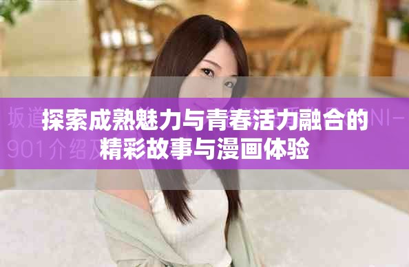 探索成熟魅力与青春活力融合的精彩故事与漫画体验