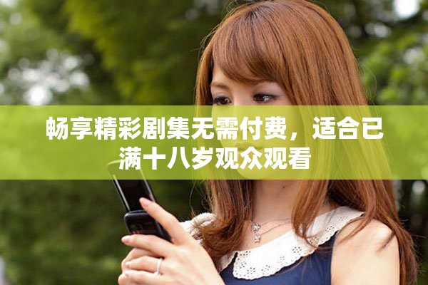 畅享精彩剧集无需付费，适合已满十八岁观众观看