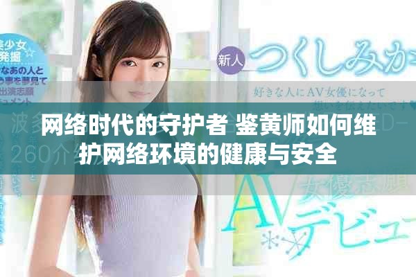 网络时代的守护者 鉴黄师如何维护网络环境的健康与安全