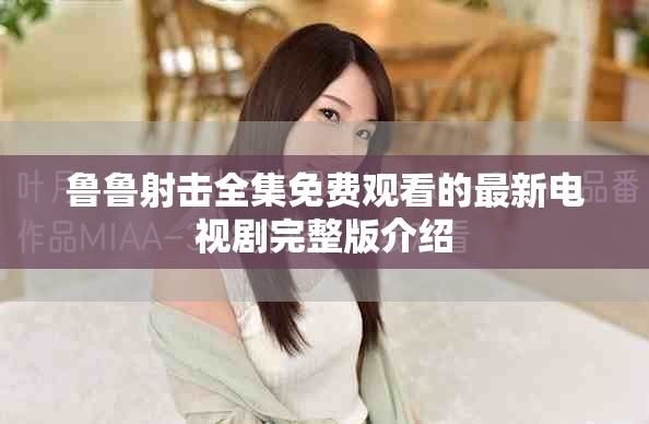 鲁鲁射击全集免费观看的最新电视剧完整版介绍