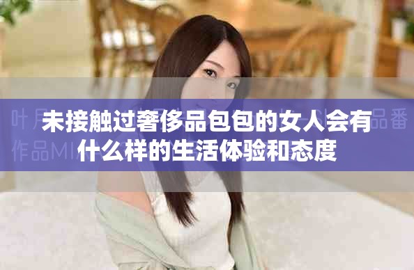 未接触过奢侈品包包的女人会有什么样的生活体验和态度