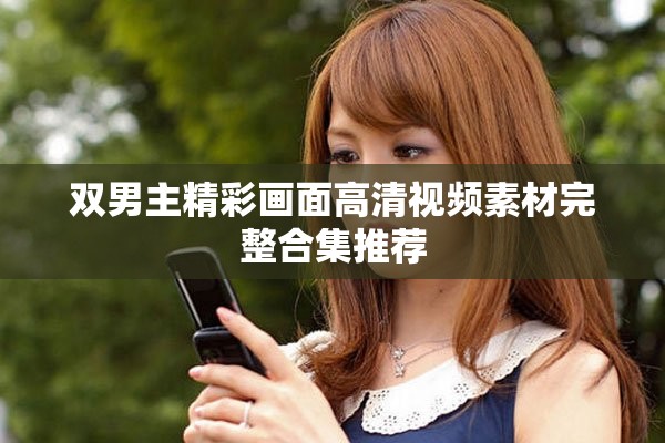 双男主精彩画面高清视频素材完整合集推荐