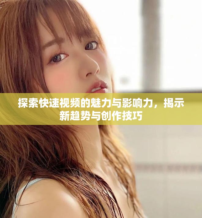 探索快速视频的魅力与影响力，揭示新趋势与创作技巧