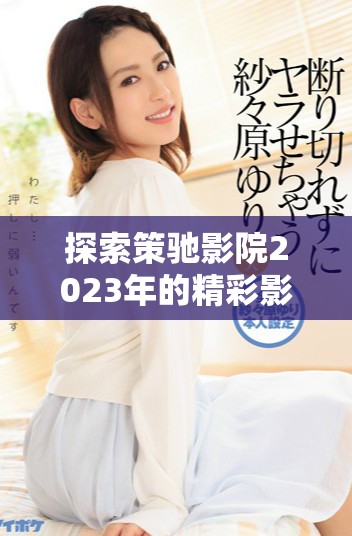 探索策驰影院2023年的精彩影片与独特体验