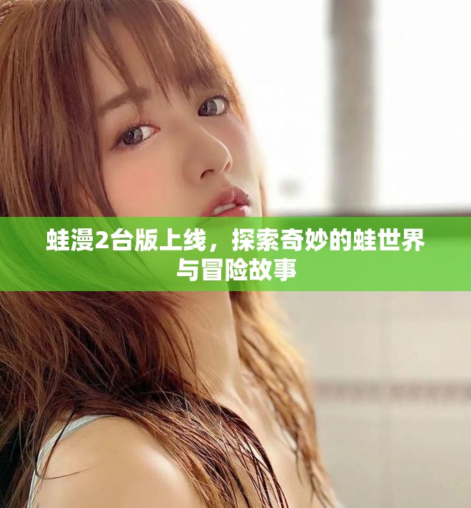 蛙漫2台版上线，探索奇妙的蛙世界与冒险故事