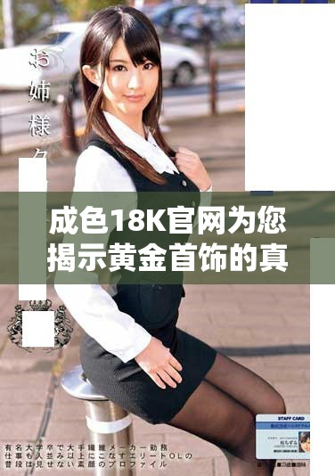 成色18K官网为您揭示黄金首饰的真实价值与精致工艺