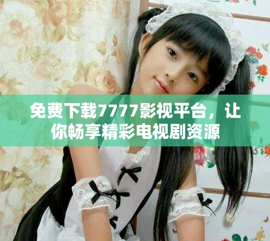 免费下载7777影视平台，让你畅享精彩电视剧资源