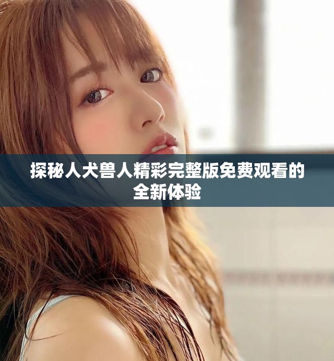 探秘人犬兽人精彩完整版免费观看的全新体验