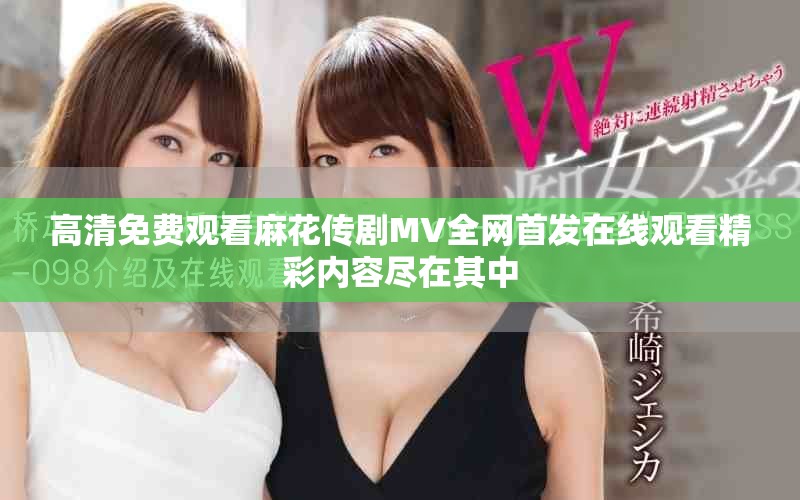 高清免费观看麻花传剧MV全网首发在线观看精彩内容尽在其中