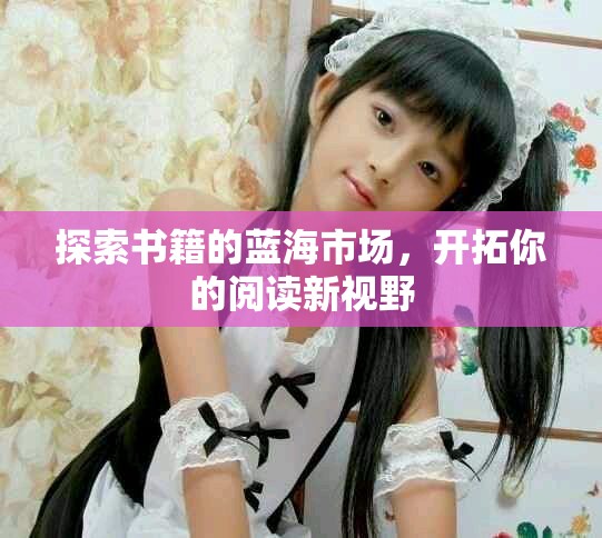 探索书籍的蓝海市场，开拓你的阅读新视野