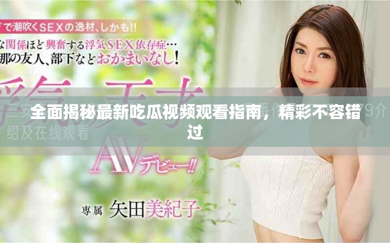 全面揭秘最新吃瓜视频观看指南，精彩不容错过